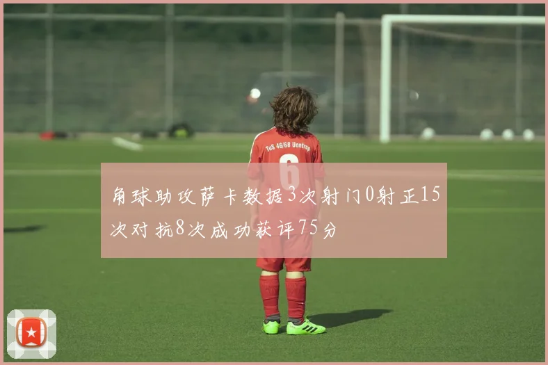 角球助攻萨卡数据3次射门0射正15次对抗8次成功获评75分
