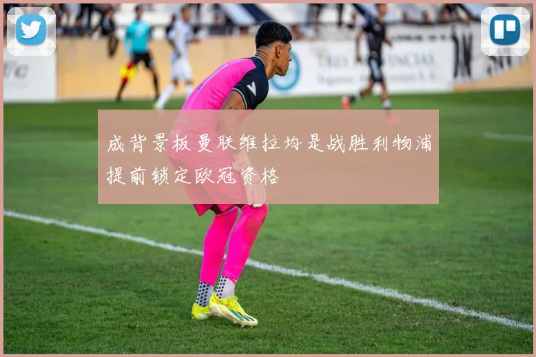 成背景板曼联维拉均是战胜利物浦提前锁定欧冠资格