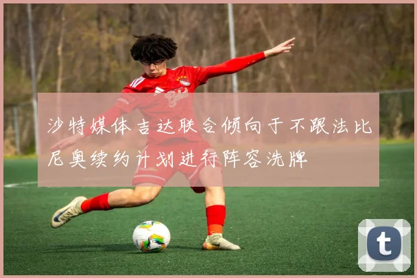 沙特媒体吉达联合倾向于不跟法比尼奥续约计划进行阵容洗牌