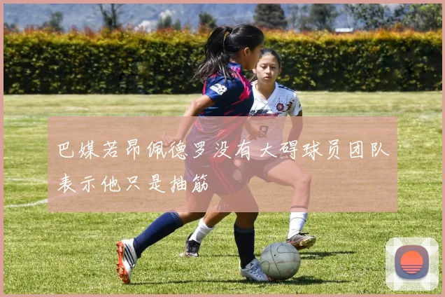 巴媒若昂佩德罗没有大碍球员团队表示他只是抽筋